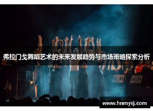 弗拉门戈舞蹈艺术的未来发展趋势与市场策略探索分析